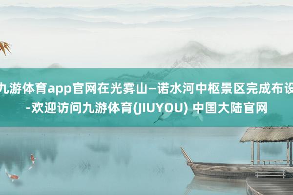 九游体育app官网在光雾山—诺水河中枢景区完成布设-欢迎访问九游体育(JIUYOU) 中国大陆官网