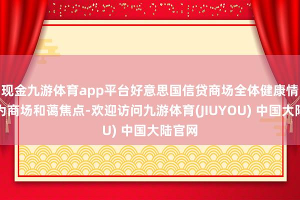 现金九游体育app平台好意思国信贷商场全体健康情景成为商场和蔼焦点-欢迎访问九游体育(JIUYOU) 中国大陆官网