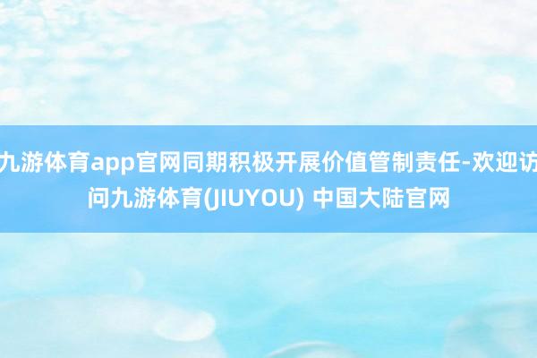九游体育app官网同期积极开展价值管制责任-欢迎访问九游体育(JIUYOU) 中国大陆官网