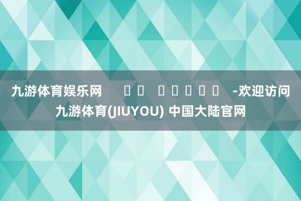 九游体育娱乐网      		  					  -欢迎访问九游体育(JIUYOU) 中国大陆官网