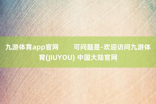 九游体育app官网 可问题是-欢迎访问九游体育(JIUYOU) 中国大陆官网