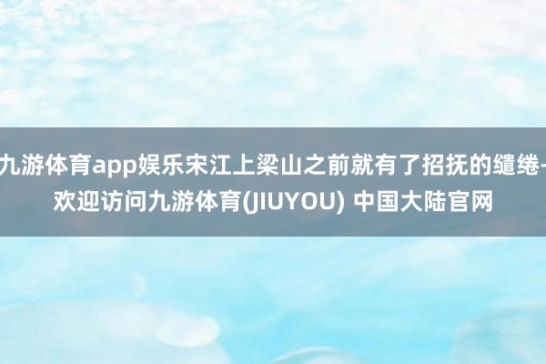九游体育app娱乐宋江上梁山之前就有了招抚的缱绻-欢迎访问九游体育(JIUYOU) 中国大陆官网