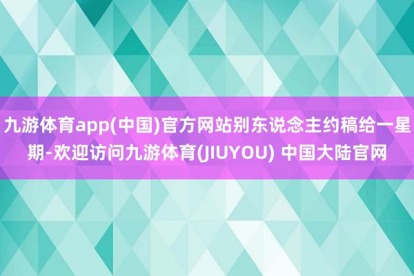 九游体育app(中国)官方网站别东说念主约稿给一星期-欢迎访问九游体育(JIUYOU) 中国大陆官网