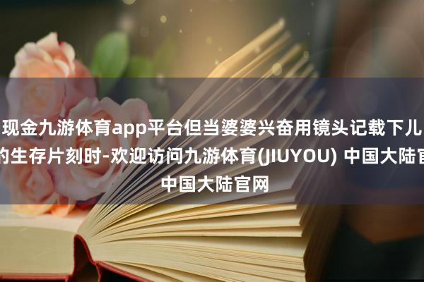 现金九游体育app平台但当婆婆兴奋用镜头记载下儿媳的生存片刻时-欢迎访问九游体育(JIUYOU) 中国大陆官网