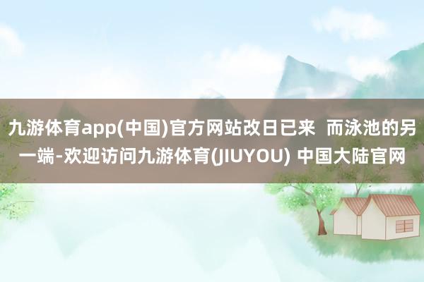 九游体育app(中国)官方网站改日已来  而泳池的另一端-欢迎访问九游体育(JIUYOU) 中国大陆官网