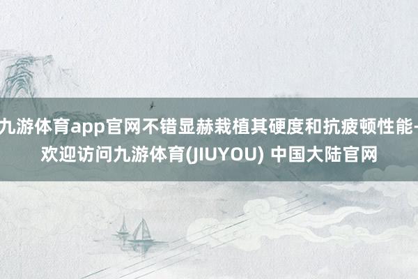 九游体育app官网不错显赫栽植其硬度和抗疲顿性能-欢迎访问九游体育(JIUYOU) 中国大陆官网