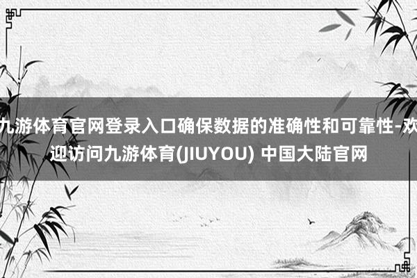 九游体育官网登录入口确保数据的准确性和可靠性-欢迎访问九游体育(JIUYOU) 中国大陆官网