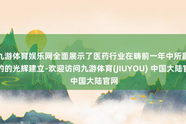 九游体育娱乐网全面展示了医药行业在畴前一年中所赢得的的光辉建立-欢迎访问九游体育(JIUYOU) 中国大陆官网