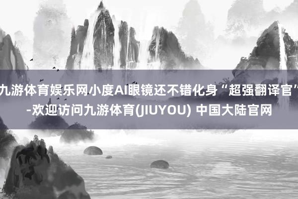 九游体育娱乐网小度AI眼镜还不错化身“超强翻译官”-欢迎访问九游体育(JIUYOU) 中国大陆官网