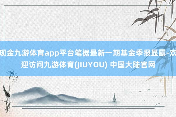 现金九游体育app平台笔据最新一期基金季报显露-欢迎访问九游体育(JIUYOU) 中国大陆官网