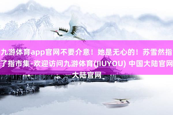 九游体育app官网不要介意！她是无心的！苏雪然指了指市集-欢迎访问九游体育(JIUYOU) 中国大陆官网
