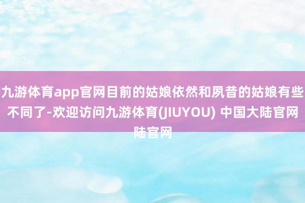 九游体育app官网目前的姑娘依然和夙昔的姑娘有些不同了-欢迎访问九游体育(JIUYOU) 中国大陆官网