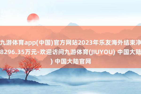 九游体育app(中国)官方网站2023年乐友海外结束净利润8296.35万元-欢迎访问九游体育(JIUYOU) 中国大陆官网