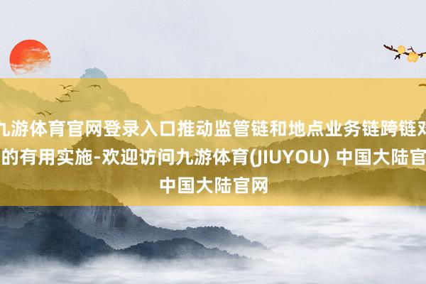 九游体育官网登录入口推动监管链和地点业务链跨链对接的有用实施-欢迎访问九游体育(JIUYOU) 中国大陆官网