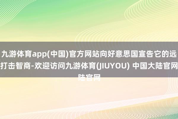 九游体育app(中国)官方网站向好意思国宣告它的远打击智商-欢迎访问九游体育(JIUYOU) 中国大陆官网