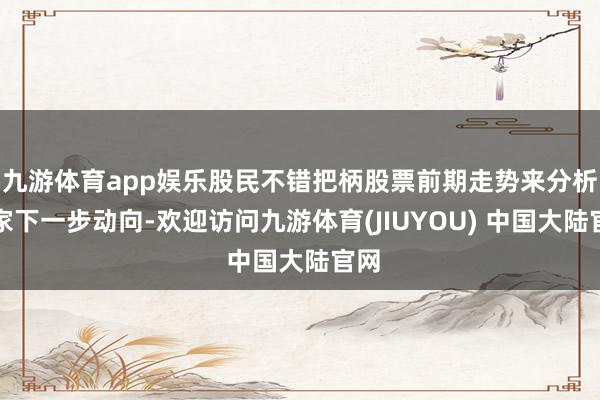 九游体育app娱乐股民不错把柄股票前期走势来分析庄家下一步动向-欢迎访问九游体育(JIUYOU) 中国大陆官网