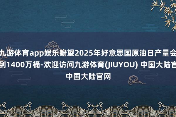 九游体育app娱乐瞻望2025年好意思国原油日产量会达到1400万桶-欢迎访问九游体育(JIUYOU) 中国大陆官网
