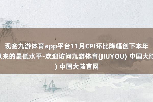 现金九游体育app平台11月CPI环比降幅创下本年4月以来的最低水平-欢迎访问九游体育(JIUYOU) 中国大陆官网