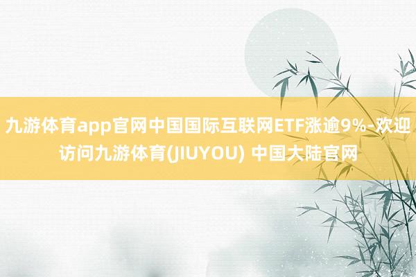 九游体育app官网中国国际互联网ETF涨逾9%-欢迎访问九游体育(JIUYOU) 中国大陆官网