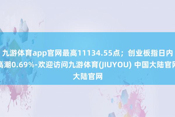 九游体育app官网最高11134.55点；创业板指日内高潮0.69%-欢迎访问九游体育(JIUYOU) 中国大陆官网