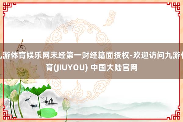 九游体育娱乐网未经第一财经籍面授权-欢迎访问九游体育(JIUYOU) 中国大陆官网