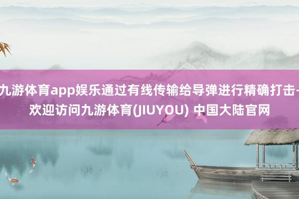 九游体育app娱乐通过有线传输给导弹进行精确打击-欢迎访问九游体育(JIUYOU) 中国大陆官网