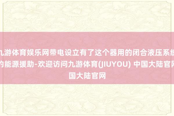 九游体育娱乐网带电设立有了这个器用的闭合液压系统的能源援助-欢迎访问九游体育(JIUYOU) 中国大陆官网