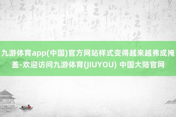 九游体育app(中国)官方网站样式变得越来越弗成掩盖-欢迎访问九游体育(JIUYOU) 中国大陆官网