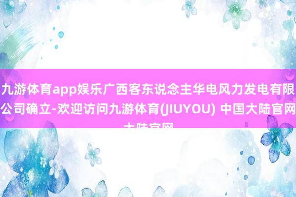 九游体育app娱乐广西客东说念主华电风力发电有限公司确立-欢迎访问九游体育(JIUYOU) 中国大陆官网