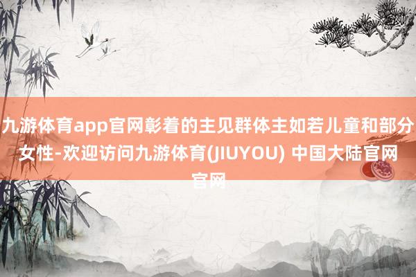 九游体育app官网彰着的主见群体主如若儿童和部分女性-欢迎访问九游体育(JIUYOU) 中国大陆官网