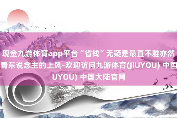 现金九游体育app平台“省钱”无疑是最直不雅亦然最蛊卦年青东说念主的上风-欢迎访问九游体育(JIUYOU) 中国大陆官网