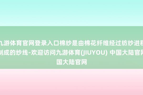 九游体育官网登录入口棉纱是由棉花纤维经过纺纱进程制成的纱线-欢迎访问九游体育(JIUYOU) 中国大陆官网