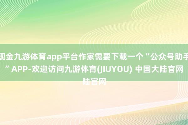 现金九游体育app平台作家需要下载一个“公众号助手”APP-欢迎访问九游体育(JIUYOU) 中国大陆官网