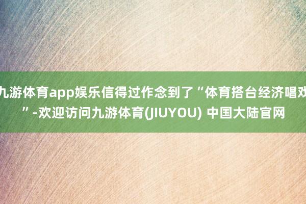 九游体育app娱乐信得过作念到了“体育搭台经济唱戏”-欢迎访问九游体育(JIUYOU) 中国大陆官网