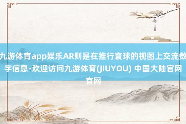 九游体育app娱乐AR则是在推行寰球的视图上交流数字信息-欢迎访问九游体育(JIUYOU) 中国大陆官网