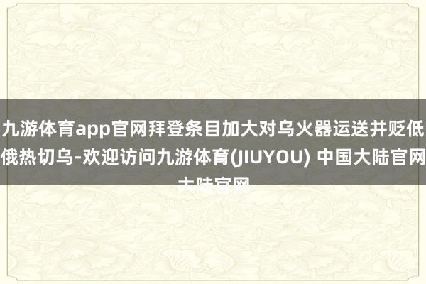 九游体育app官网拜登条目加大对乌火器运送并贬低俄热切乌-欢迎访问九游体育(JIUYOU) 中国大陆官网