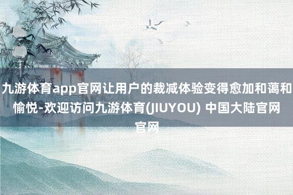 九游体育app官网让用户的裁减体验变得愈加和蔼和愉悦-欢迎访问九游体育(JIUYOU) 中国大陆官网