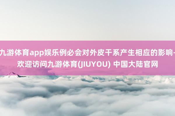 九游体育app娱乐例必会对外皮干系产生相应的影响-欢迎访问九游体育(JIUYOU) 中国大陆官网