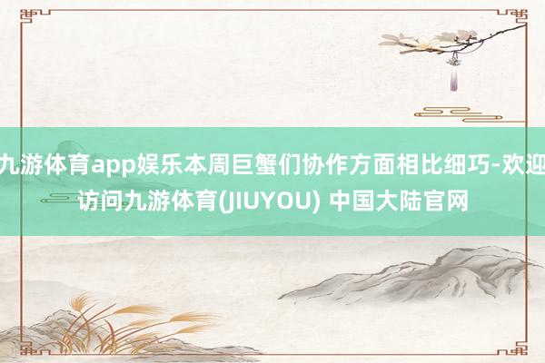 九游体育app娱乐本周巨蟹们协作方面相比细巧-欢迎访问九游体育(JIUYOU) 中国大陆官网
