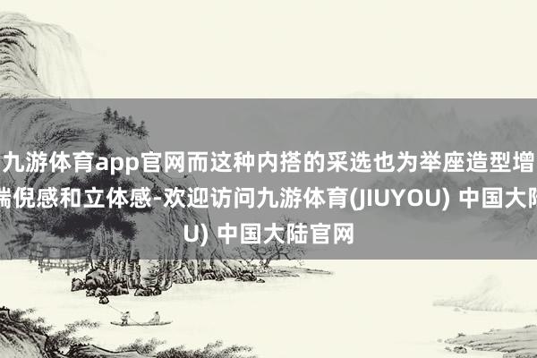 九游体育app官网而这种内搭的采选也为举座造型增添了端倪感和立体感-欢迎访问九游体育(JIUYOU) 中国大陆官网