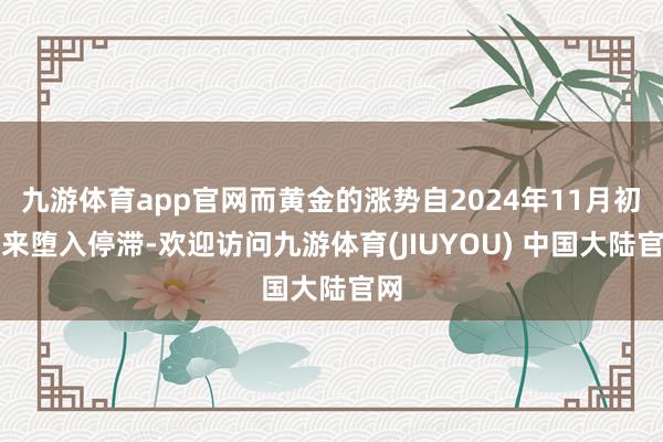 九游体育app官网而黄金的涨势自2024年11月初以来堕入停滞-欢迎访问九游体育(JIUYOU) 中国大陆官网