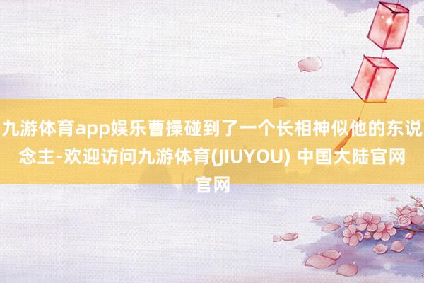 九游体育app娱乐曹操碰到了一个长相神似他的东说念主-欢迎访问九游体育(JIUYOU) 中国大陆官网
