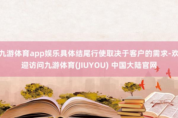 九游体育app娱乐具体结尾行使取决于客户的需求-欢迎访问九游体育(JIUYOU) 中国大陆官网