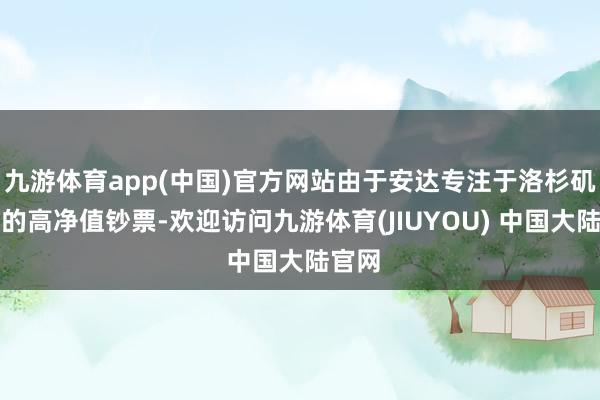九游体育app(中国)官方网站由于安达专注于洛杉矶地区的高净值钞票-欢迎访问九游体育(JIUYOU) 中国大陆官网