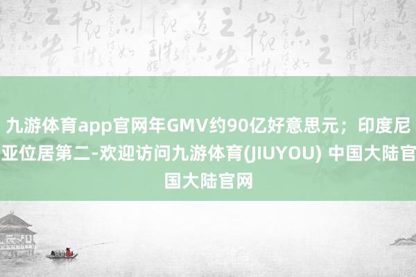 九游体育app官网年GMV约90亿好意思元;印度尼西亚位居第二-欢迎访问九游体育(JIUYOU) 中国大陆官网