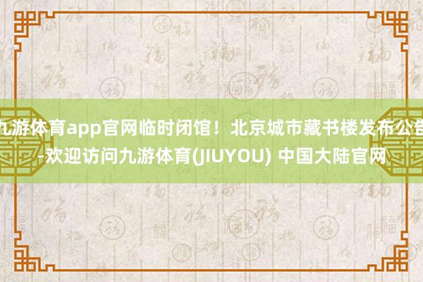 九游体育app官网临时闭馆！北京城市藏书楼发布公告-欢迎访问九游体育(JIUYOU) 中国大陆官网