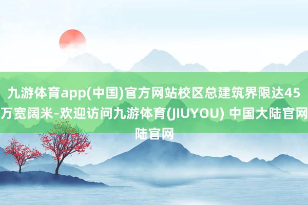 九游体育app(中国)官方网站校区总建筑界限达45万宽阔米-欢迎访问九游体育(JIUYOU) 中国大陆官网