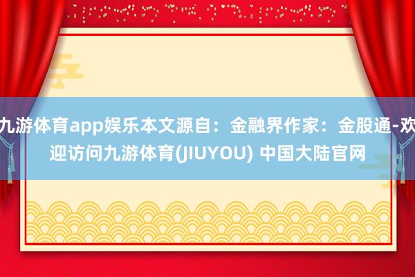 九游体育app娱乐本文源自：金融界作家：金股通-欢迎访问九游体育(JIUYOU) 中国大陆官网