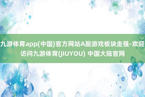 九游体育app(中国)官方网站A股游戏板块走强-欢迎访问九游体育(JIUYOU) 中国大陆官网