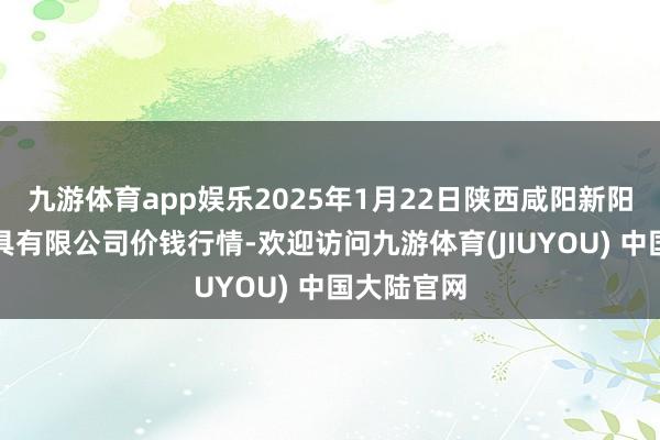 九游体育app娱乐2025年1月22日陕西咸阳新阳光农副家具有限公司价钱行情-欢迎访问九游体育(JIUYOU) 中国大陆官网
